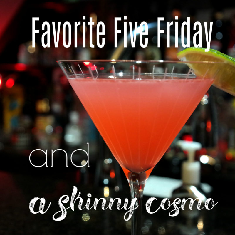 Favorite Five Friday & A Skinny Cosmo Recipe